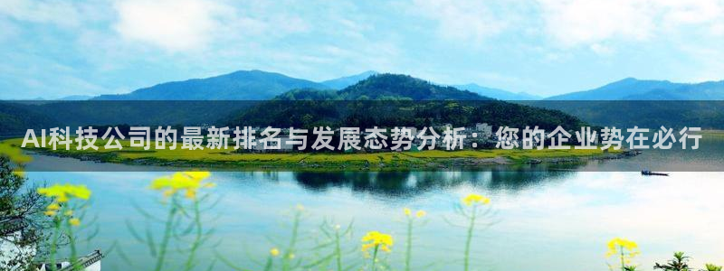 AI科技公司的最新排名与发展态势分析：您的企业势在必行