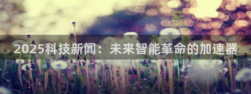2025科技新闻：未来智能革命的加速器