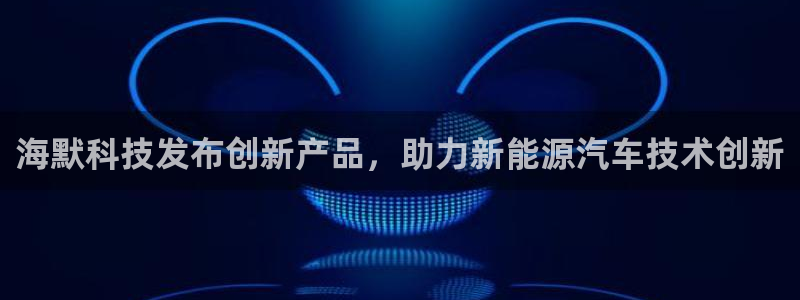 海默科技发布创新产品，助力新能源汽车技术创新