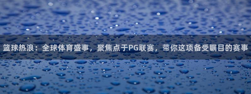 篮球热浪：全球体育盛事，聚焦点于PG联赛，带你这项备受瞩目的赛事