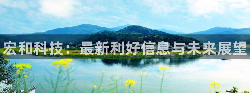 宏和科技：最新利好信息与未来展望