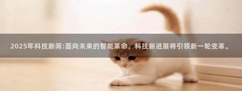 2025年科技新闻:面向未来的智能革命，科技新进展将引领新一轮变革。