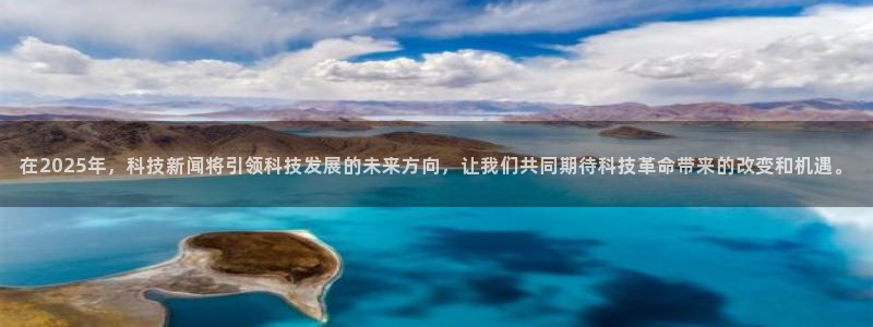 在2025年，科技新闻将引领科技发展的未来方向，让我们共同期待科技革命带来的改变和机遇。