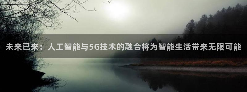 未来已来：人工智能与5G技术的融合将为智能生活带来无限可能