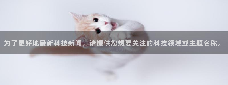 为了更好地最新科技新闻，请提供您想要关注的科技领域或主题名称。