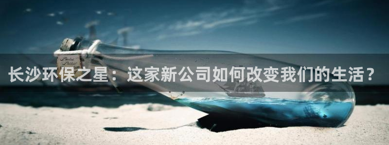长沙环保之星：这家新公司如何改变我们的生活？