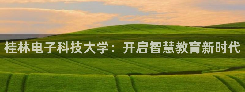 桂林电子科技大学：开启智慧教育新时代