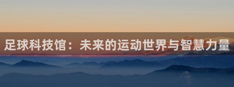 足球科技馆：未来的运动世界与智慧力量